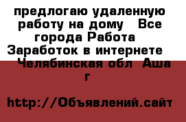 предлогаю удаленную работу на дому - Все города Работа » Заработок в интернете   . Челябинская обл.,Аша г.